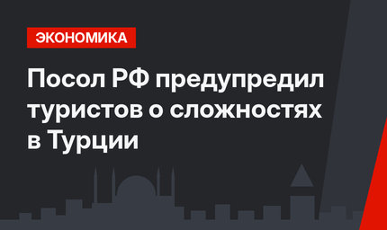 Посол РФ предупредил туристов о сложностях в Турции