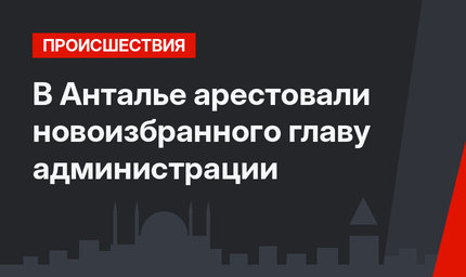 В Анталье арестовали новоизбранного главу администрации