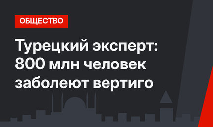 Турецкий эксперт: 800 млн человек заболеют вертиго