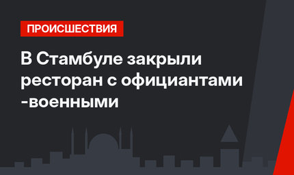В Стамбуле закрыли ресторан с официантами -военными
