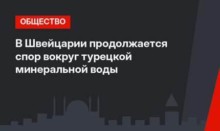 В Швейцарии продолжается спор вокруг турецкой минеральной воды