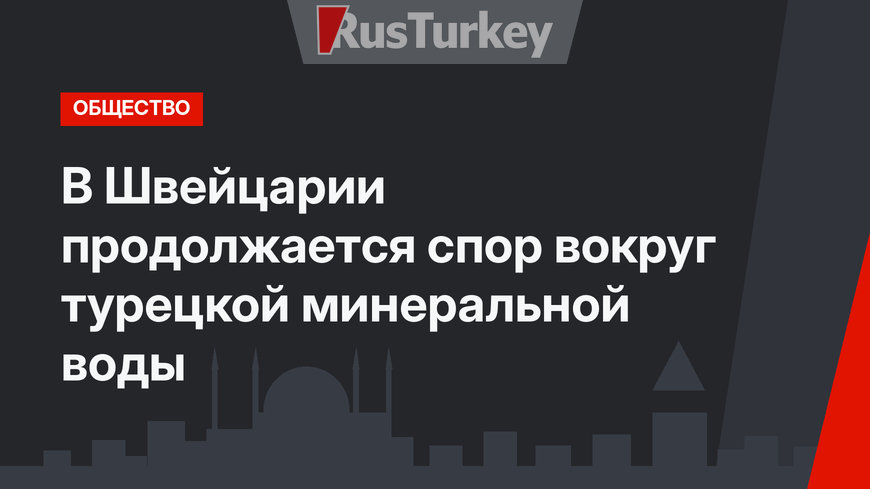 В Швейцарии продолжается спор вокруг турецкой минеральной воды