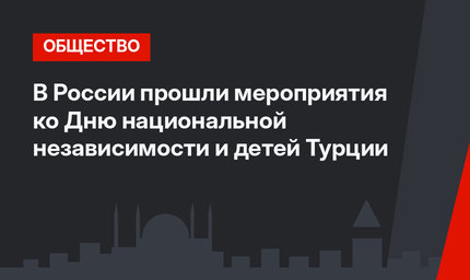 В России прошли  мероприятия ко Дню национальной независимости и детей Турции