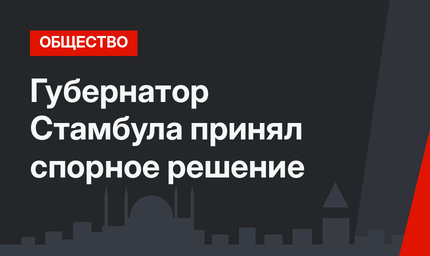 Губернатор Стамбула принял спорное решение