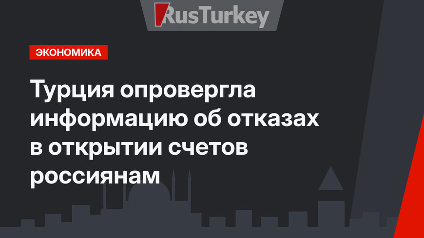 Турция опровергла информацию об отказах в открытии счетов россиянам