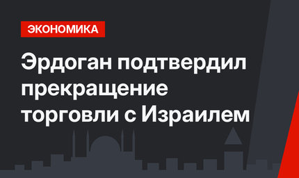 Эрдоган подтвердил прекращение торговли с Израилем