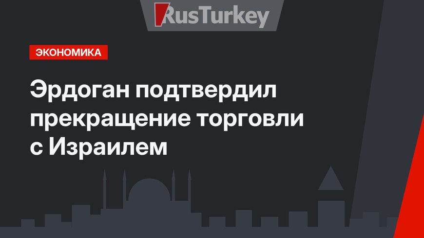 Эрдоган подтвердил прекращение торговли с Израилем