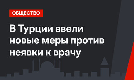 В Турции ввели новые меры против неявки к врачу