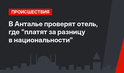 В Анталье проверят отель, где "платят за разницу в национальности"