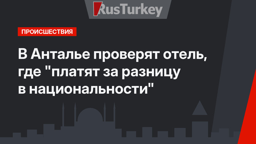 В Анталье проверят отель, где "платят за разницу в национальности"