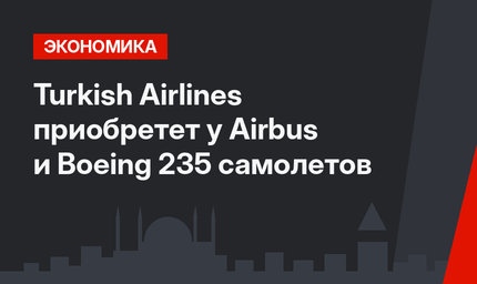 Turkish Airlines  приобретет у Airbus и Boeing 235 самолетов