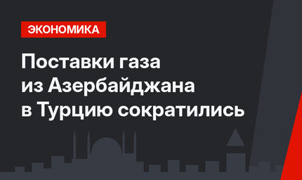 Поставки газа из Азербайджана в Турцию сократились