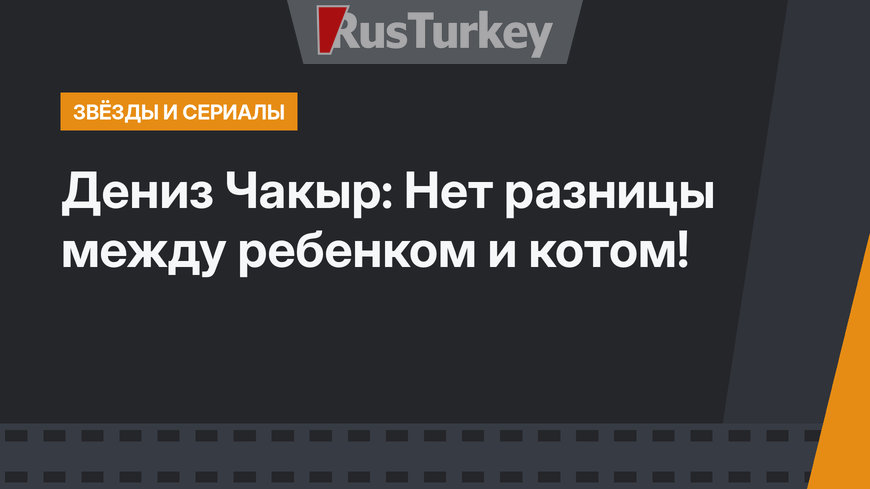 Дениз Чакыр:  Нет разницы между ребенком и котом!