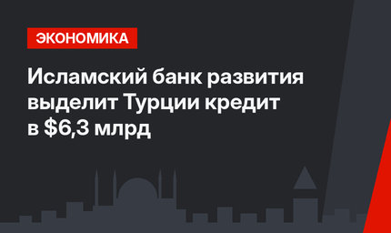 Исламский банк развития выделит Турции кредит в $6,3 млрд