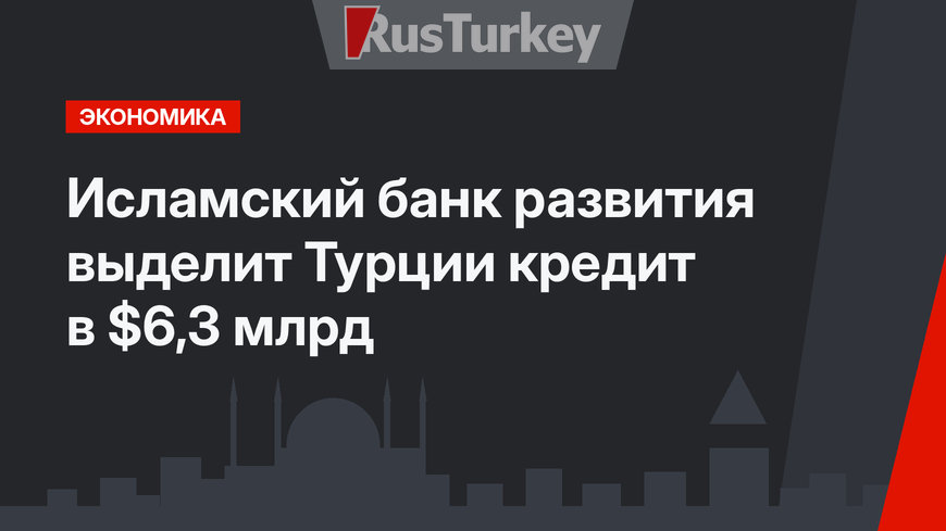 Исламский банк развития выделит Турции кредит в $6,3 млрд