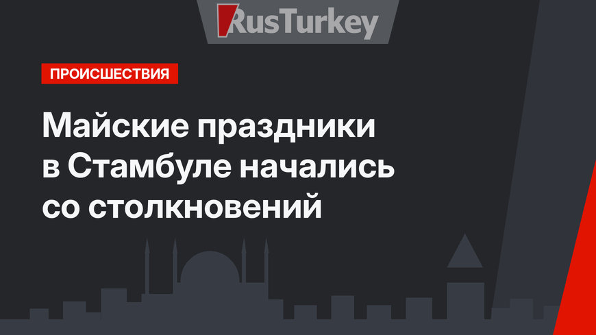 Майские праздники в Стамбуле начались со столкновений