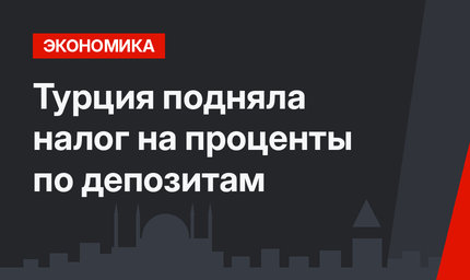 Турция подняла налог на проценты по депозитам