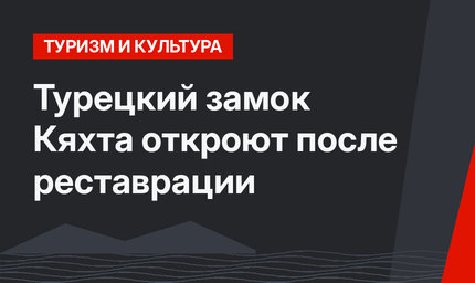 Турецкий замок Кяхта откроют после реставрации