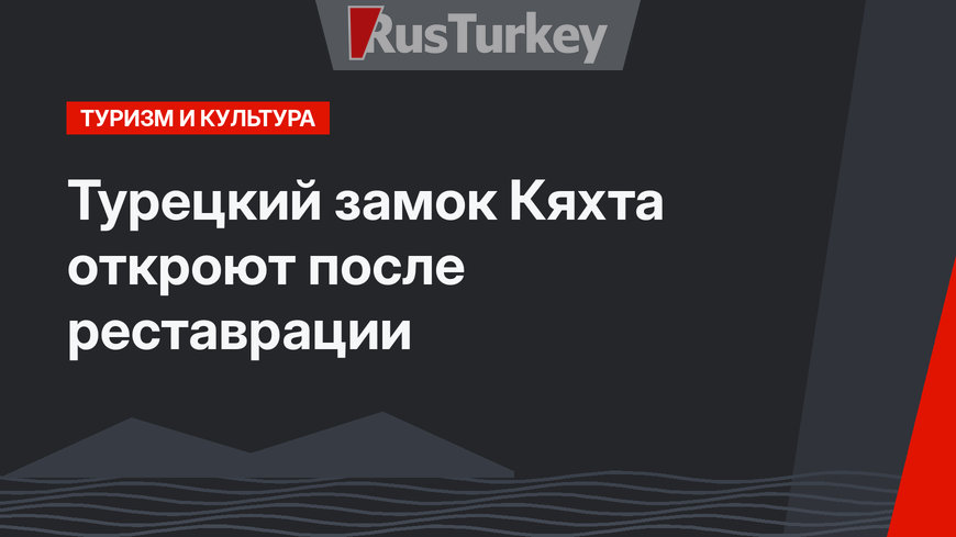 Турецкий замок Кяхта откроют после реставрации