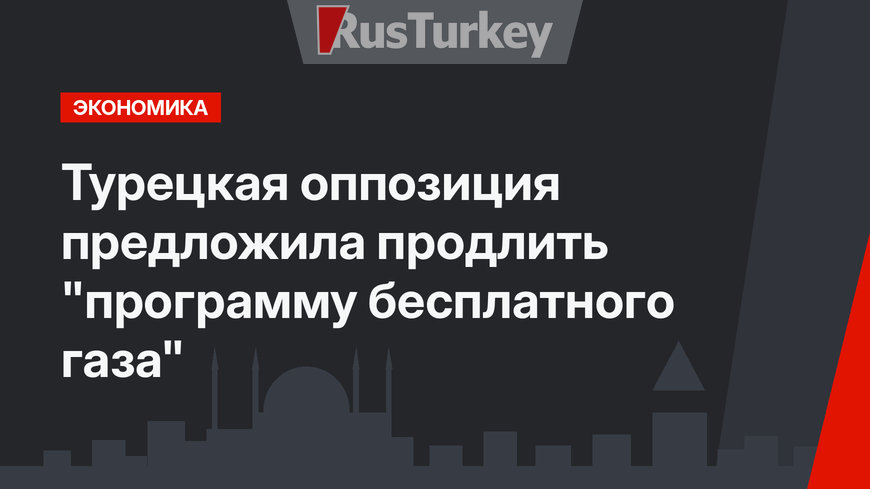 Турецкая оппозиция предложила продлить "программу бесплатного газа"