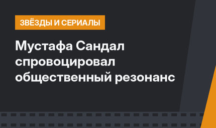 Мустафа Сандал спровоцировал общественный резонанс