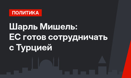 Шарль Мишель: ЕС готов сотрудничать с Турцией
