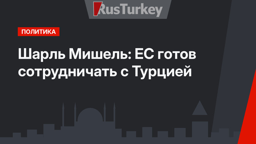 Шарль Мишель: ЕС готов сотрудничать с Турцией
