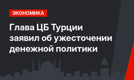 Глава ЦБ Турции заявил об ужесточении денежной политики