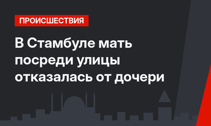 В Стамбуле мать посреди улицы отказалась от дочери