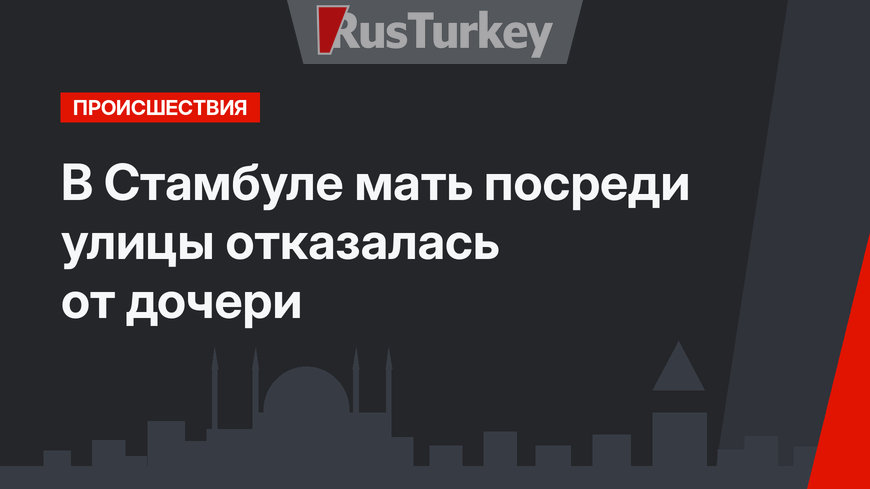 В Стамбуле мать посреди улицы отказалась от дочери