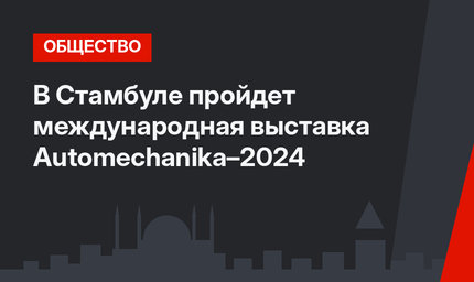 В Стамбуле пройдет международная выставка Automechanika–2024