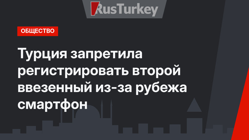 Турция запретила регистрировать второй ввезенный из-за рубежа смартфон