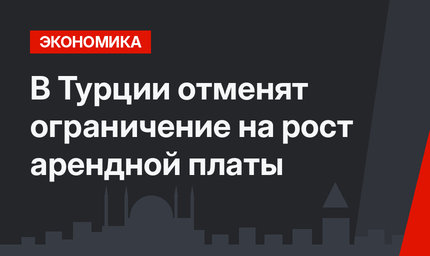 В Турции отменят ограничение на рост арендной платы