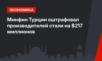 Минфин Турции оштрафовал производителей стали на $217 миллионов