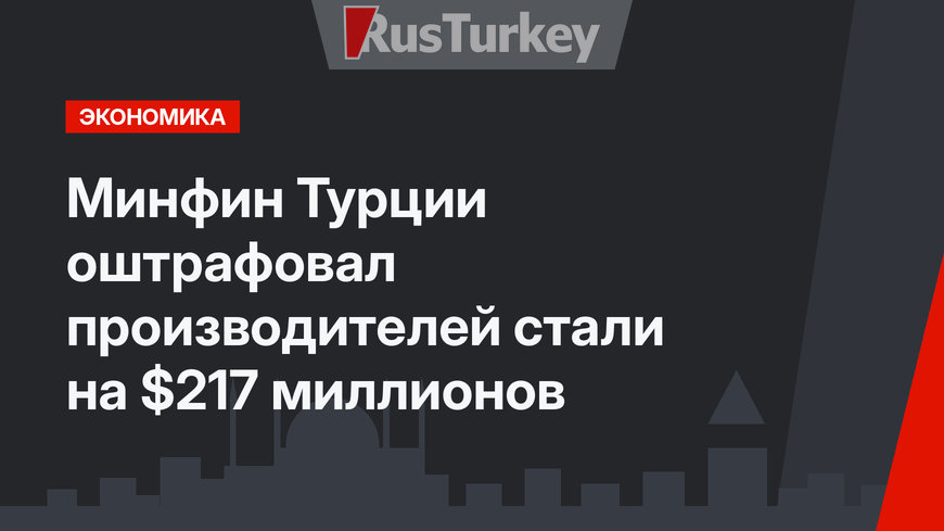 Минфин Турции оштрафовал производителей стали на $217 миллионов
