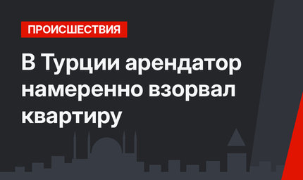 В Турции арендатор намеренно взорвал квартиру