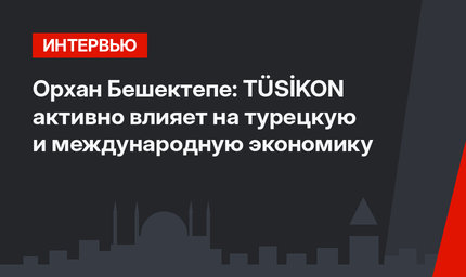 Орхан Бешектепе: TÜSİKON активно влияет на турецкую и международную экономику