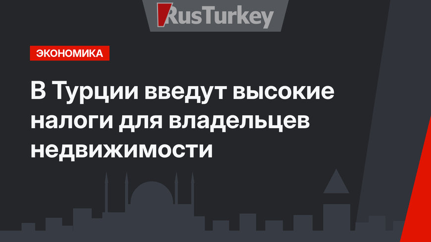В Турции введут высокие налоги для владельцев недвижимости