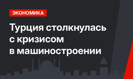 Турция столкнулась с кризисом в машиностроении