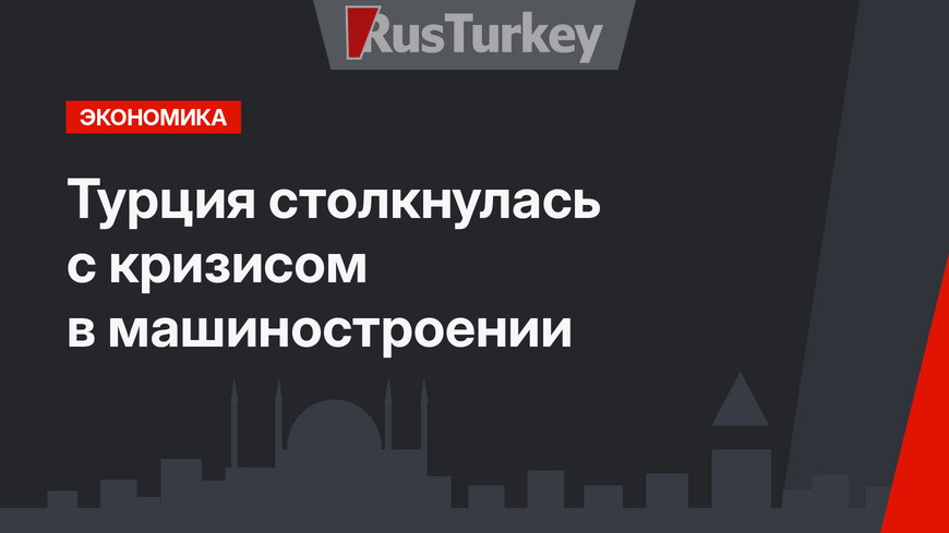 Турция столкнулась с кризисом в машиностроении