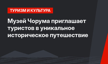 Музей Чорума приглашает туристов в уникальное историческое путешествие