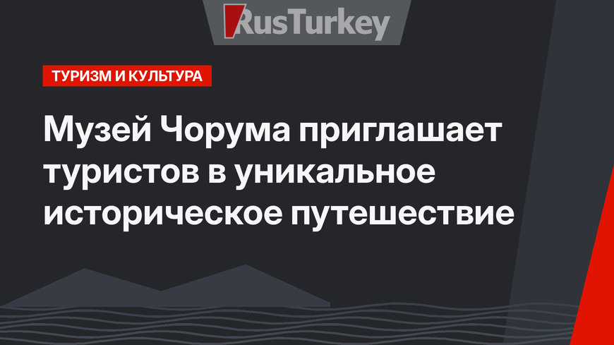 Музей Чорума приглашает туристов в уникальное историческое путешествие