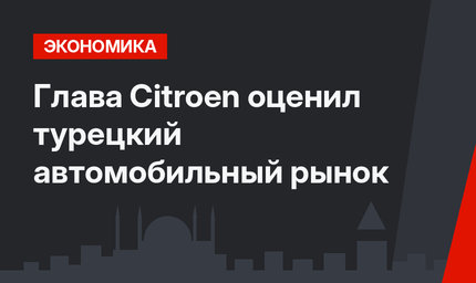 Глава Citroen оценил турецкий автомобильный рынок