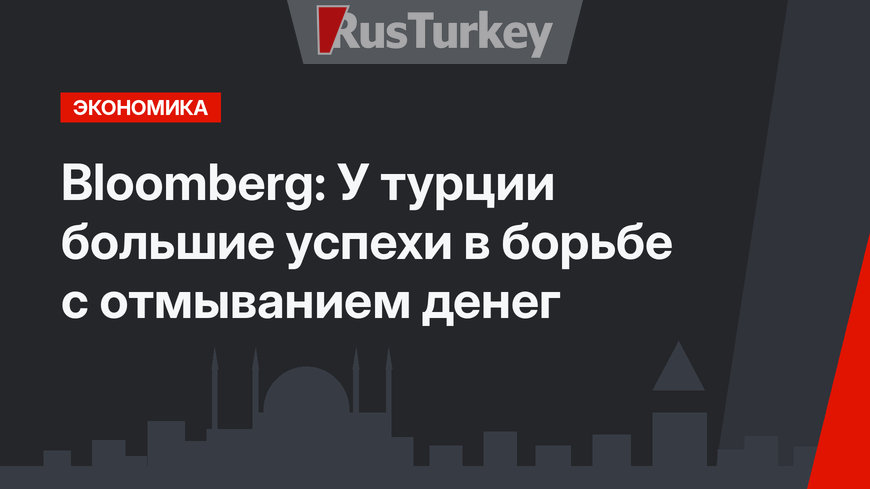 Bloomberg:  У турции большие успехи в борьбе с отмыванием денег