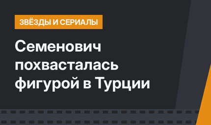 Семенович похвасталась фигурой в Турции