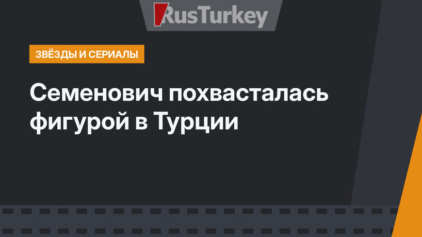 Семенович похвасталась фигурой в Турции