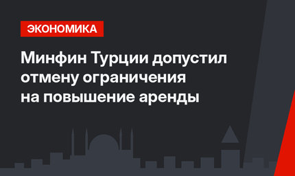 Минфин Турции допустил отмену ограничения на повышение аренды