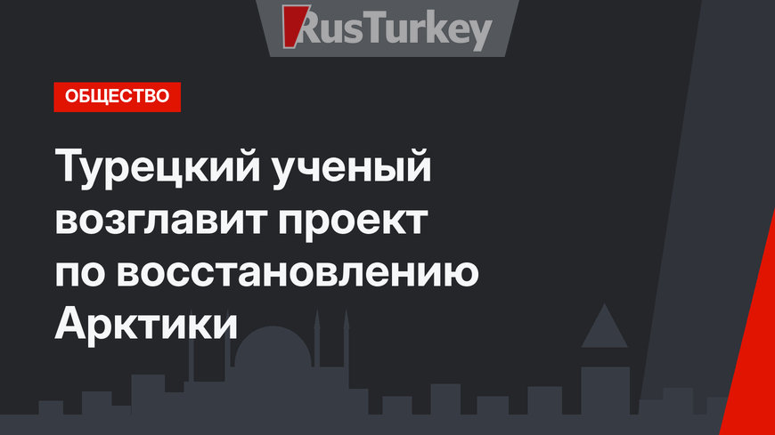 Турецкий ученый возглавит проект по восстановлению Арктики