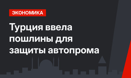 Турция ввела пошлины для защиты автопрома