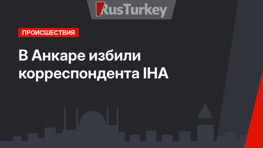 В Анкаре избили корреспондента IHA